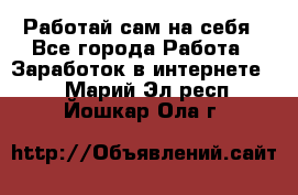 Работай сам на себя - Все города Работа » Заработок в интернете   . Марий Эл респ.,Йошкар-Ола г.